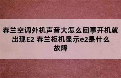 春兰空调外机声音大怎么回事开机就出现E2 春兰柜机显示e2是什么故障